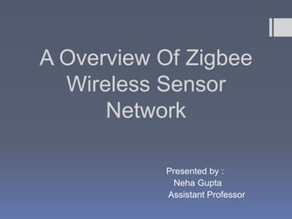 A Overview Of Zigbee
Wireless Sensor
Network
Presented by :
Neha Gupta
Assistant Professor
 
