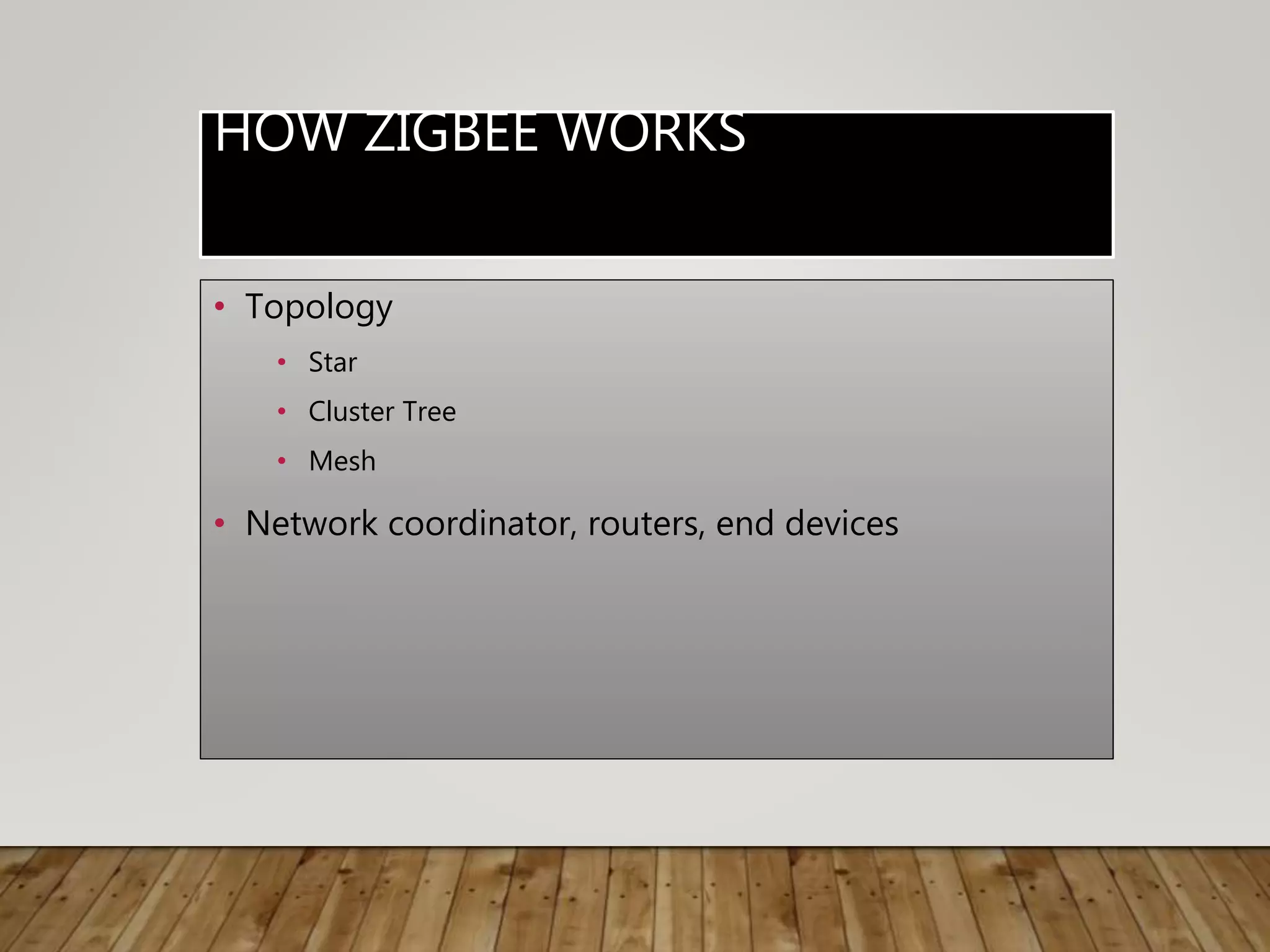 HOW ZIGBEE WORKS
• Topology
• Star
• Cluster Tree
• Mesh
• Network coordinator, routers, end devices
 