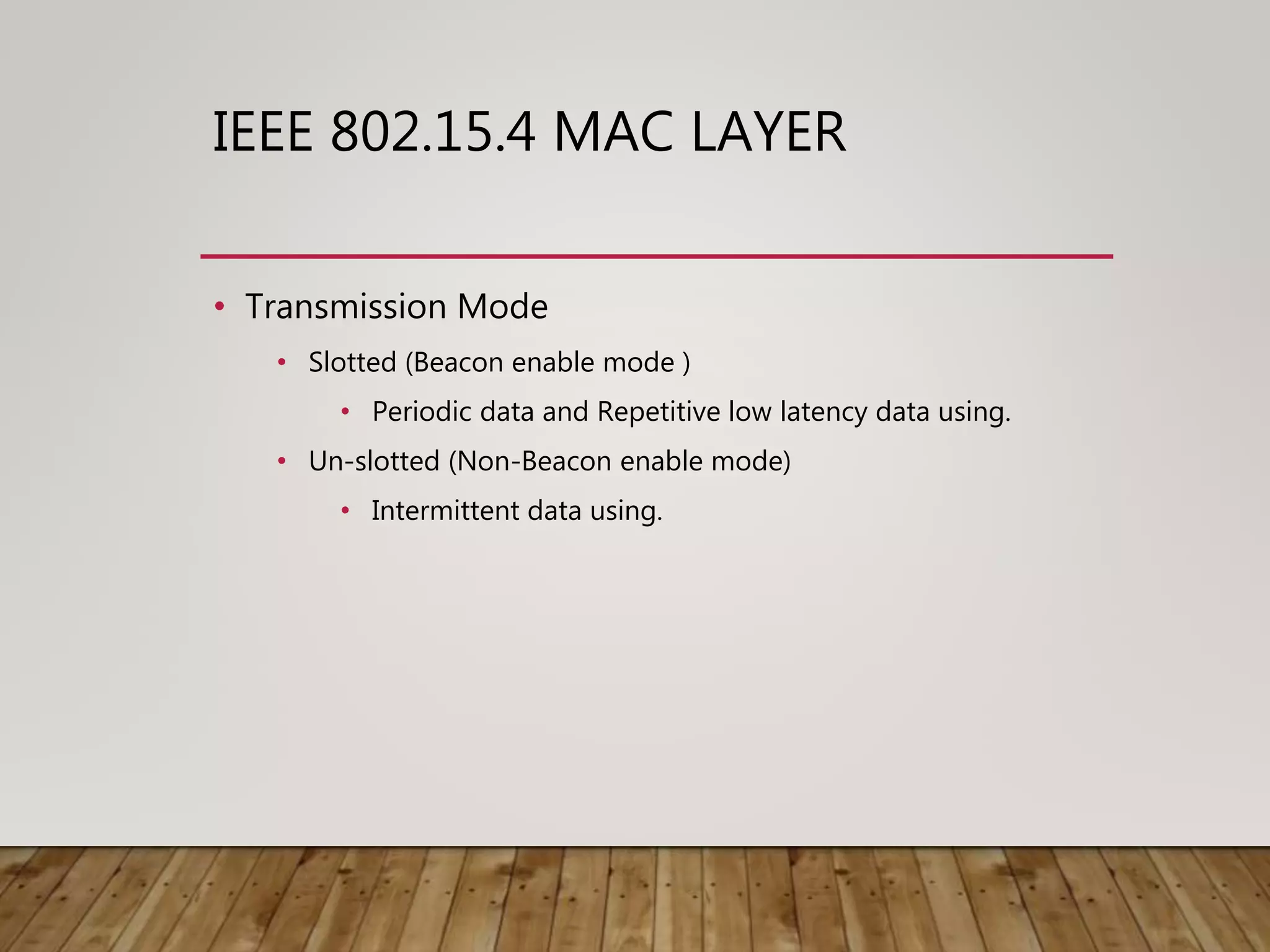 IEEE 802.15.4 MAC LAYER
• Transmission Mode
• Slotted (Beacon enable mode )
• Periodic data and Repetitive low latency data using.
• Un-slotted (Non-Beacon enable mode)
• Intermittent data using.
 