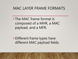 MAC LAYER FRAME FORMATS
• The MAC frame format is
composed of a MHR, a MAC
payload, and a MFR.
• Different frame types have
different MAC payload fields.
 