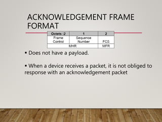ACKNOWLEDGEMENT FRAME
FORMAT
 Does not have a payload.
 When a device receives a packet, it is not obliged to
response with an acknowledgement packet
 
