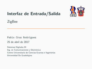 Interfaz de Entrada/Salida
ZigBee
Pablo Cruz Rodr´ıguez
25 de abril de 2017
Sistemas Digitales III
Ing. en Comunicaciones y Electr´onica
Centro Universitario de Ciencias Exactas e Ingenier´ıas
Universidad De Guadalajara
 