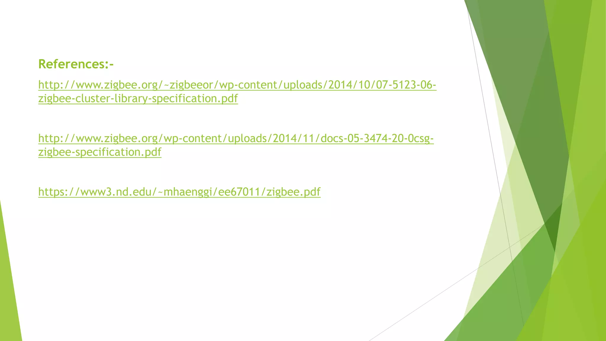 References:-
http://www.zigbee.org/~zigbeeor/wp-content/uploads/2014/10/07-5123-06-
zigbee-cluster-library-specification.pdf
http://www.zigbee.org/wp-content/uploads/2014/11/docs-05-3474-20-0csg-
zigbee-specification.pdf
https://www3.nd.edu/~mhaenggi/ee67011/zigbee.pdf
 