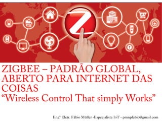 ‘
ZIGBEE – PADRÃO GLOBAL,
ABERTO PARA INTERNET DAS
COISAS
“Wireless Control That simply Works”
Engº Eletr. Fábio Müller -Especialista IoT - pmnpfabio@gmail.com
 