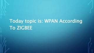 Today topic is: WPAN According
To ZIGBEE
 