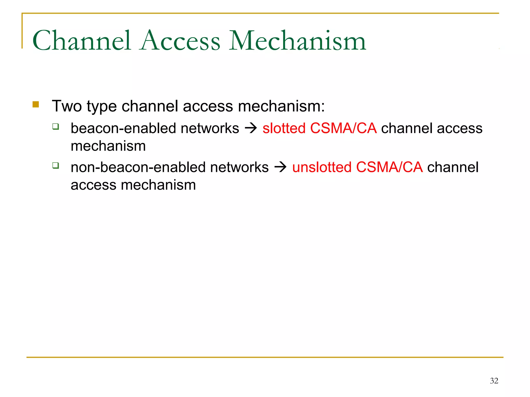 32
Channel Access Mechanism
 Two type channel access mechanism:
 beacon-enabled networks  slotted CSMA/CA channel access
mechanism
 non-beacon-enabled networks  unslotted CSMA/CA channel
access mechanism
 