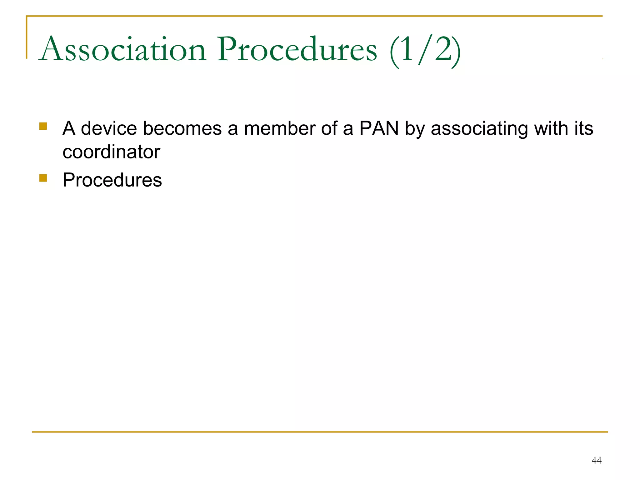 44
Association Procedures (1/2)
 A device becomes a member of a PAN by associating with its
coordinator
 Procedures
 