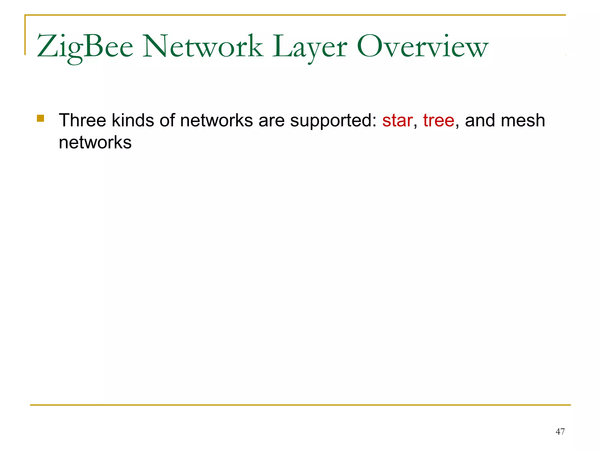 47
ZigBee Network Layer Overview
 Three kinds of networks are supported: star, tree, and mesh
networks
 