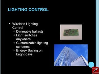 LIGHTING CONTROL


     • Wireless Lighting
       Control
       o Dimmable ballasts
       o Light switches
         anywhere
       o Customizable lighting
         schemes
       o Energy Saving on
         bright days



12
 