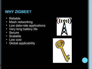WHY ZIGBEE?
    •   Reliable
    •   Mesh networking
    •   Low data-rate applications
    •   Very long battery life
    •   Secure
    •   Scalable
    •   Low cost
    •   Global applicability




4
 
