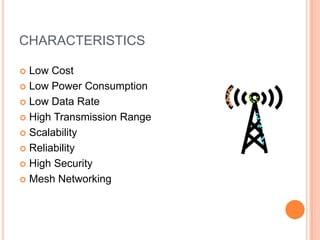 CHARACTERISTICS
 Low Cost
 Low Power Consumption
 Low Data Rate
 High Transmission Range
 Scalability
 Reliability
 High Security
 Mesh Networking
 