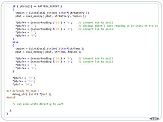 149
if ( pData[0] == BATTERY_REPORT )
{
tmpLen = (uint8)osal_strlen( (char*)strBattery );
pBuf = osal_memcpy( pBuf, strBattery, tmpLen );
*pBuf++ = (sensorReading / 10 ) + '0'; // convent msb to ascii
*pBuf++ = '.'; // decimal point ( batt reading is in units of 0.1 V)
*pBuf++ = (sensorReading % 10 ) + '0'; // convert lsb to ascii
*pBuf++ = ' ';
*pBuf++ = 'V';
}
else
{
tmpLen = (uint8)osal_strlen( (char*)strTemp );
pBuf = osal_memcpy( pBuf, strTemp, tmpLen );
*pBuf++ = (sensorReading / 10 ) + '0'; // convent msb to ascii
*pBuf++ = (sensorReading % 10 ) + '0'; // convert lsb to ascii
*pBuf++ = ' ';
*pBuf++ = 'C';
}
*pBuf++ = 'r';
*pBuf++ = 'n';
*pBuf = '0';
#if defined( MT_TASK )
debug_str( (uint8 *)buf );
#endif
// can also write directly to uart
}
}
 