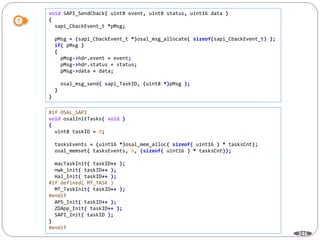 246
void SAPI_SendCback( uint8 event, uint8 status, uint16 data )
{
sapi_CbackEvent_t *pMsg;
pMsg = (sapi_CbackEvent_t *)osal_msg_allocate( sizeof(sapi_CbackEvent_t) );
if( pMsg )
{
pMsg->hdr.event = event;
pMsg->hdr.status = status;
pMsg->data = data;
osal_msg_send( sapi_TaskID, (uint8 *)pMsg );
}
}
#if OSAL_SAPI
void osalInitTasks( void )
{
uint8 taskID = 0;
tasksEvents = (uint16 *)osal_mem_alloc( sizeof( uint16 ) * tasksCnt);
osal_memset( tasksEvents, 0, (sizeof( uint16 ) * tasksCnt));
macTaskInit( taskID++ );
nwk_init( taskID++ );
Hal_Init( taskID++ );
#if defined( MT_TASK )
MT_TaskInit( taskID++ );
#endif
APS_Init( taskID++ );
ZDApp_Init( taskID++ );
SAPI_Init( taskID );
}
#endif
 