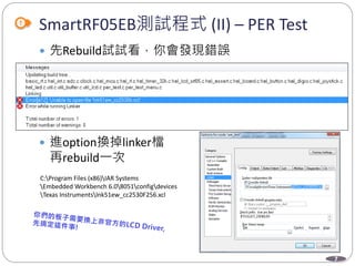 7
SmartRF05EB測試程式 (II) – PER Test
 先Rebuild試試看，你會發現錯誤
 進option換掉linker檔
再rebuild一次
C:Program Files (x86)IAR Systems
Embedded Workbench 6.08051configdevices
Texas Instrumentslnk51ew_cc2530F256.xcl
 