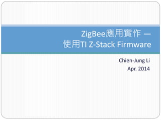Chien-Jung Li
Apr. 2014
ZigBee應用實作 —
使用TI Z-Stack Firmware
 