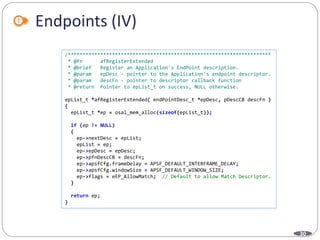 30
Endpoints (IV)
/*********************************************************************
* @fn afRegisterExtended
* @brief Register an Application's EndPoint description.
* @param epDesc - pointer to the Application's endpoint descriptor.
* @param descFn - pointer to descriptor callback function
* @return Pointer to epList_t on success, NULL otherwise.
epList_t *afRegisterExtended( endPointDesc_t *epDesc, pDescCB descFn )
{
epList_t *ep = osal_mem_alloc(sizeof(epList_t));
if (ep != NULL)
{
ep->nextDesc = epList;
epList = ep;
ep->epDesc = epDesc;
ep->pfnDescCB = descFn;
ep->apsfCfg.frameDelay = APSF_DEFAULT_INTERFRAME_DELAY;
ep->apsfCfg.windowSize = APSF_DEFAULT_WINDOW_SIZE;
ep->flags = eEP_AllowMatch; // Default to allow Match Descriptor.
}
return ep;
}
 