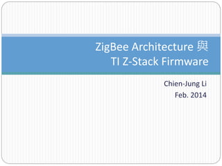 Chien-Jung Li
Feb. 2014
ZigBee Architecture 與
TI Z-Stack Firmware
 