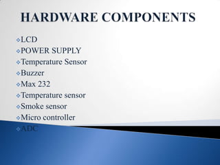 LCD
POWER   SUPPLY
Temperature Sensor
Buzzer
Max 232
Temperature sensor
Smoke sensor
Micro controller
ADC
 