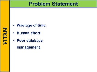 • Wastage of time.
• Human effort.
• Poor database
management.
Problem StatementVITAM
 
