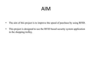 AIM
• The aim of this project is to improve the speed of purchase by using RFID.
• This project is designed to use the RFID based security system application
in the shopping trolley.
 