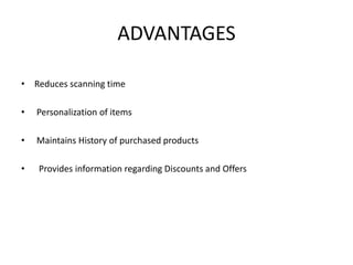 ADVANTAGES
• Reduces scanning time
• Personalization of items
• Maintains History of purchased products
• Provides information regarding Discounts and Offers
 