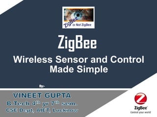 Freescale Semiconductor Confidential and Proprietary Information. Freescale™ and the
Freescale logo are trademarks of Freescale Semiconductor, Inc. All other product or service
names are the property of their respective owners. © Freescale Semiconductor, Inc. 2005.
TM
ZigBee: Wireless
Control Made Simple
Vineet Gupta
Btech
Track: ZigBee
ZigBee
Wireless Sensor and Control
Made Simple
 