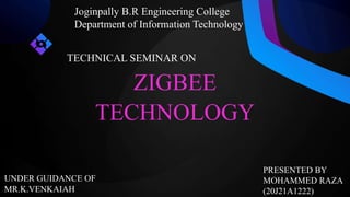 ZIGBEE
TECHNOLOGY
UNDER GUIDANCE OF
MR.K.VENKAIAH
PRESENTED BY
MOHAMMED RAZA
(20J21A1222)
Joginpally B.R Engineering College
Department of Information Technology
TECHNICAL SEMINAR ON
 