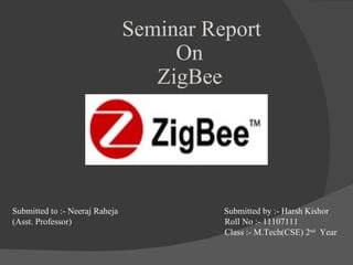 Submitted to :- Neeraj Raheja   Submitted by :- Harsh Kishor  (Asst. Professor)   Roll No :- 11107111   Class :- M.Tech(CSE) 2 nd   Year   Seminar Report   On   ZigBee 