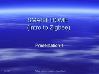 18.9.0718.9.07 Zigbee protocol overview -Smart HomeZigbee protocol overview -Smart Home 11
SMART HOMESMART HOME
(Intro to Zigbee)(Intro to Zigbee)
Presentation 1Presentation 1
 