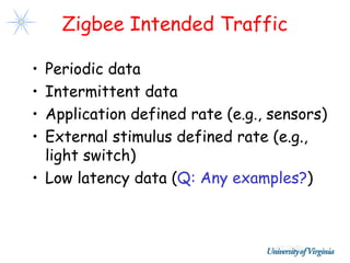 Zigbee Intended Traffic

• Periodic data
• Intermittent data
• Application defined rate (e.g., sensors)
• External stimulus defined rate (e.g.,
  light switch)
• Low latency data (Q: Any examples?)
 