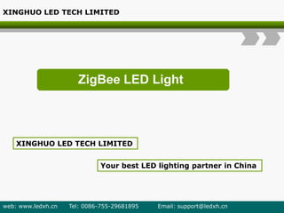 ZigBee LED Light
XINGHUO LED TECH LIMITED
Your best LED lighting partner in China
XINGHUO LED TECH LIMITED
web: www.ledxh.cn Tel: 0086-755-29681895 Email: support@ledxh.cn
 