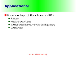 Applications: Human Input Devices (HID) Keyboard Mouse / Pointing Device Remote Controls (controls for audio & video equipment) Gaming Device For NEC Internal Use Only 