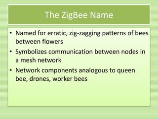 The ZigBee NameNamed for erratic, zig-zagging patterns of bees between flowersSymbolizes communication between nodes in a mesh networkNetwork components analogous to queen bee, drones, worker bees