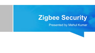 Zigbee Security
Presented by Mehul Kumar
 