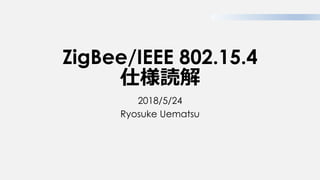 ZigBee/IEEE 802.15.4
仕様読解
2018/5/24
Ryosuke Uematsu
 