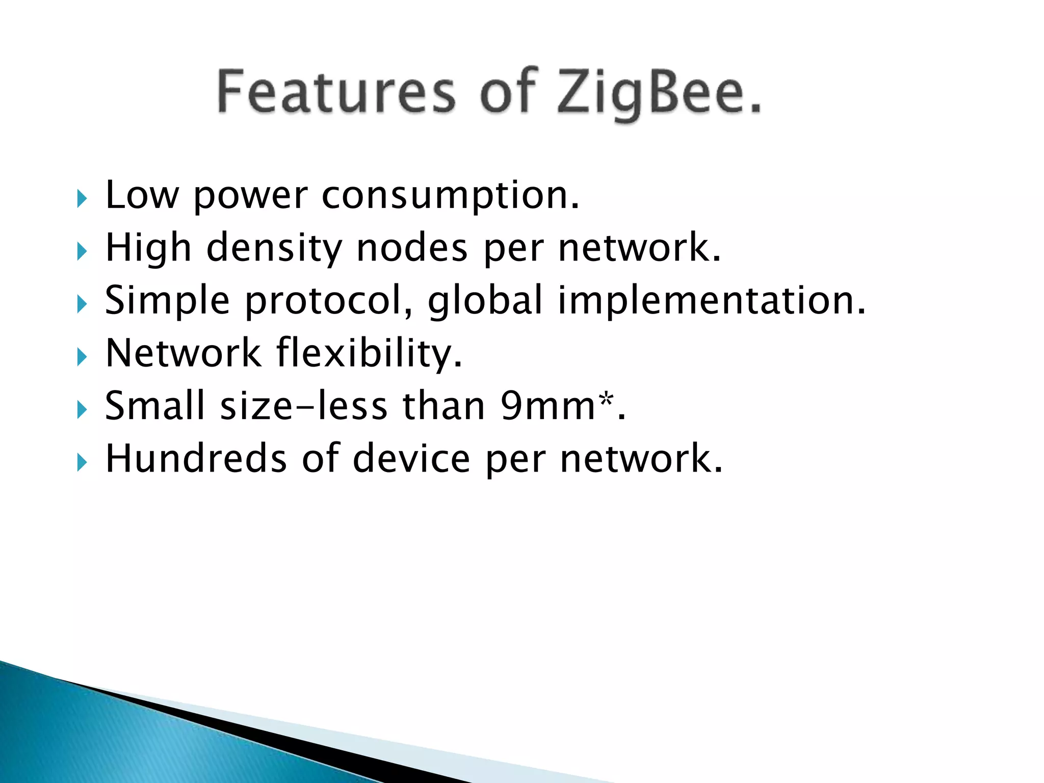  Low power consumption.
 High density nodes per network.
 Simple protocol, global implementation.
 Network flexibility.
 Small size-less than 9mm*.
 Hundreds of device per network.
 