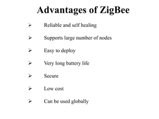 Advantages of ZigBee
 Reliable and self healing
 Supports large number of nodes
 Easy to deploy
 Very long battery life
 Secure
 Low cost
 Can be used globally
 