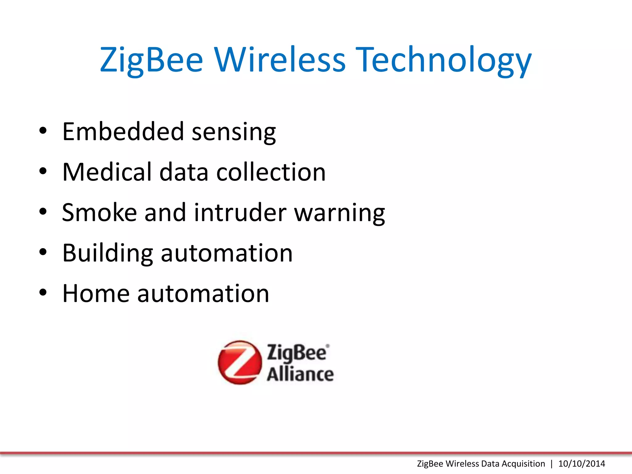 ZigBee Wireless Technology 
• Embedded sensing 
• Medical data collection 
• Smoke and intruder warning 
• Building automation 
• Home automation 
ZigBee Wireless Data Acquisition | 10/10/2014 
 