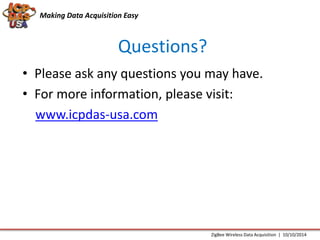 Making Data Acquisition Easy 
Questions? 
• Please ask any questions you may have. 
• For more information, please visit: 
www.icpdas-usa.com 
ZigBee Wireless Data Acquisition | 10/10/2014 
