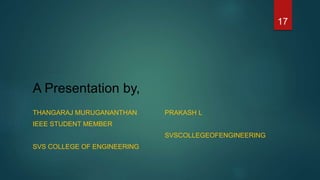 A Presentation by,
THANGARAJ MURUGANANTHAN PRAKASH L
IEEE STUDENT MEMBER
SVSCOLLEGEOFENGINEERING
SVS COLLEGE OF ENGINEERING
17
 