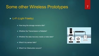 Some other Wireless Prototypes
 Li-Fi (Light Fidelity)
 How long the storage remains Idle?
 Whether the Transmission is Reliable?
 Whether the data recovery needs a meta data?
 What if my sensor fails?
 What if an Obstruction occurs?
7
 