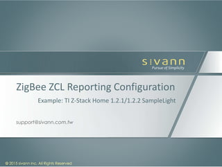 © 2015 sivann inc. All Rights Reserved© 2015 sivann inc. All Rights Reserved
Pursue of Simplicity
support@sivann.com.tw
ZigBee ZCL Reporting Configuration
Example: TI Z-Stack Home 1.2.1/1.2.2 SampleLight
 