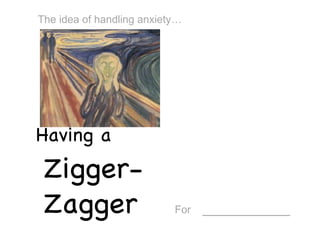Having a  Zigger-Zagger For   ___________ The idea of handling anxiety… 