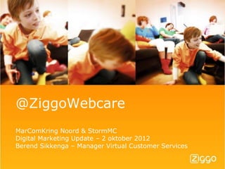 @ZiggoWebcare
MarComKring Noord & StormMC
Digital Marketing Update – 2 oktober 2012
Berend Sikkenga – Manager Virtual Customer Services
 