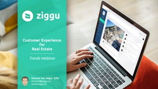 © 2018 - Ziggu SARL - All Rights Reserved 1
Customer Experience
for
Real Estate
Vincent Van Impe - CPO
vincent@ziggu.io 
www.ziggu.io
Trends Webinar
 