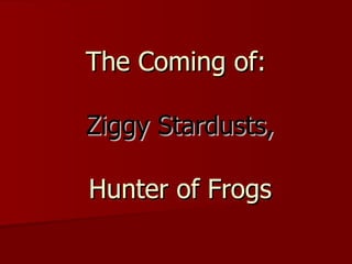 The Coming of:   Ziggy Stardusts,  Hunter of Frogs 