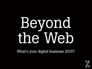 Beyond
the Web
What’s your digital business 2015?
 