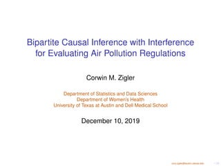 cory.zigler@austin.utexas.edu 1 /32
Bipartite Causal Inference with Interference
for Evaluating Air Pollution Regulations
Corwin M. Zigler
Department of Statistics and Data Sciences
Department of Women’s Health
University of Texas at Austin and Dell Medical School
December 10, 2019
 