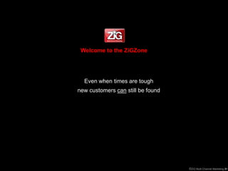 Welcome to the ZiGZone




  Even when times are tough
new customers can still be found




                                   ©ZiG Multi-Channel Marketing 211
                                                                 0
 