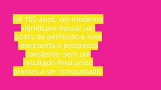 Há 100 anos, ser moderno
significava buscar um
ponto de perfeição e hoje
representa o progresso
constante, sem um
resultado final único
prestes a ser conquistado.
 